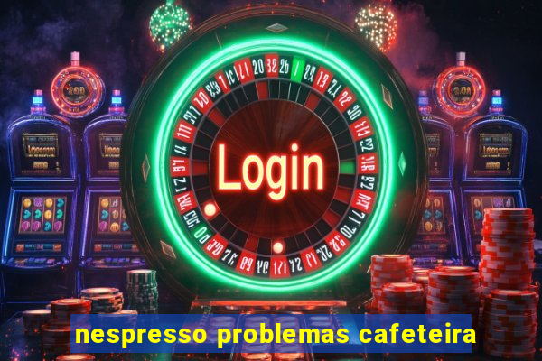 nespresso problemas cafeteira